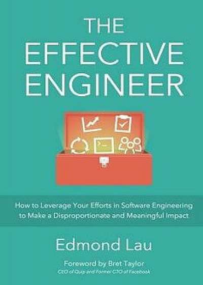 The Effective Engineer: How to Leverage Your Efforts in Software Engineering to Make a Disproportionate and Meaningful Impact, Paperback/Edmond Lau