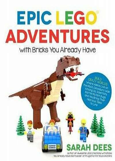Epic Lego Adventures with Bricks You Already Have: Build Crazy Worlds Where Aliens Live on the Moon, Dinosaurs Walk Among Us, Scientists Battle Mutant, Paperback/Sarah Dees