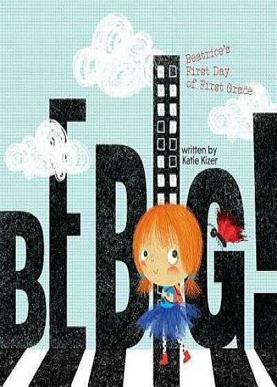 Be Big!: Beatrice's First Day of First Grade, Paperback/Katie Kizer