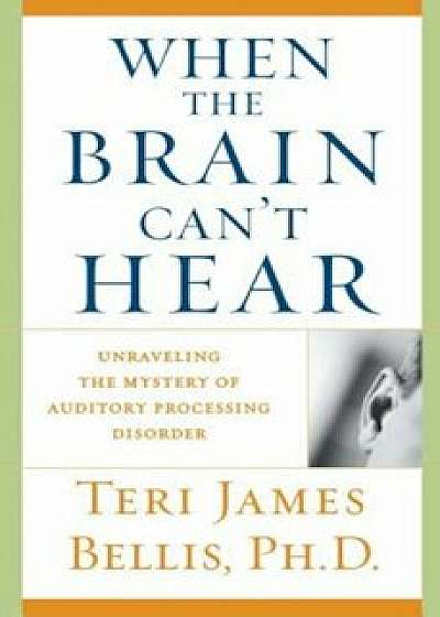When the Brain Can't Hear: Unraveling the Mystery of Auditory Processing Disorder, Paperback/Teri James Bellis