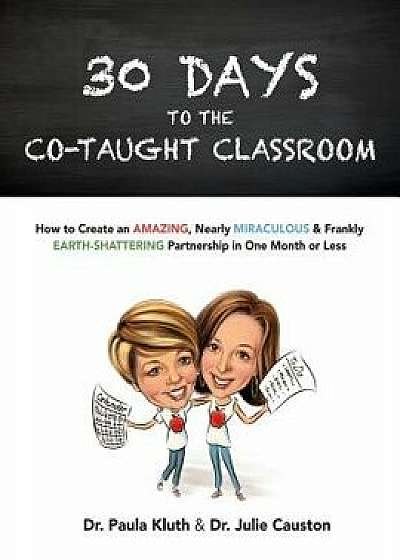 30 Days to the Co-Taught Classroom: How to Create an Amazing, Nearly Miraculous & Frankly Earth-Shattering Partnership in One Month or Less, Paperback/Dr Paula Kluth Phd