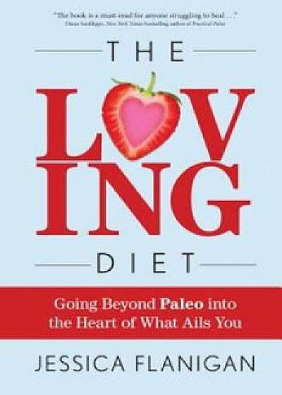 The Loving Diet: Going Beyond Paleo Into the Heart of What Ails You, Paperback/Jessica Flanigan