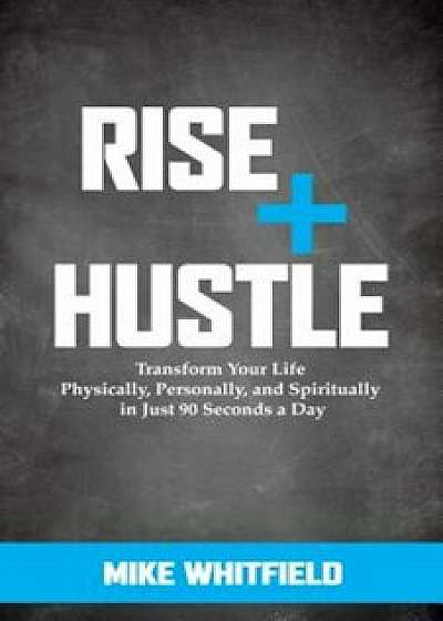 Rise and Hustle: Transform Your Life Physically, Personally, and Spiritually in Just 90 Seconds a Day, Paperback/Mike Whitfield