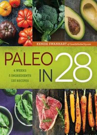 Paleo in 28: 4 Weeks, 5 Ingredients, 130 Recipes, Paperback/Kenzie Swanhart