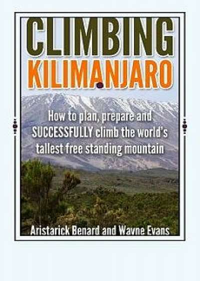 Climbing Kilimanjaro: How to Plan, Prepare and Successfully Climb the World's Tallest Free Standing Mountain., Paperback/MR Aristarick Benard