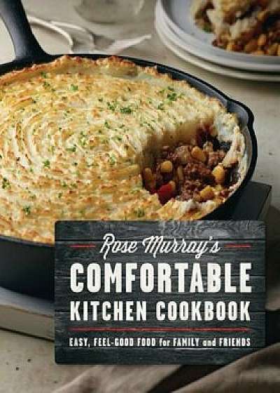 Rose Murray's Comfortable Kitchen Cookbook: Easy, Feel-Good Food for Family and Friends, Paperback/Rose Murray