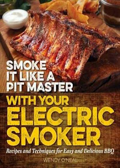 Smoke It Like a Pit Master with Your Electric Smoker: Recipes and Techniques for Easy and Delicious BBQ, Paperback/Wendy O'Neal
