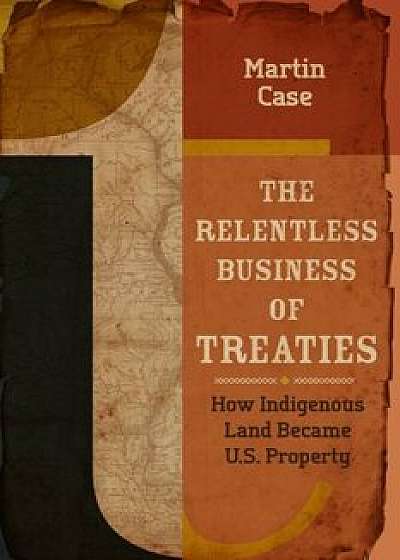 The Relentless Business of Treaties: How Indigenous Land Became U.S. Property, Paperback/Martin Case