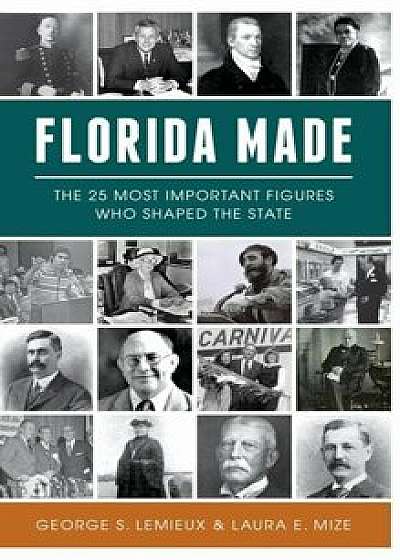 Florida Made: The 25 Most Important Figures Who Shaped the State, Hardcover/George S. LeMieux