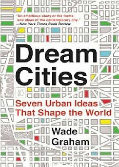 Dream Cities: Seven Urban Ideas That Shape the World, Paperback/Wade Graham