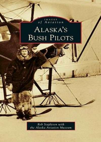 Alaska's Bush Pilots, Hardcover/Rob Stapleton