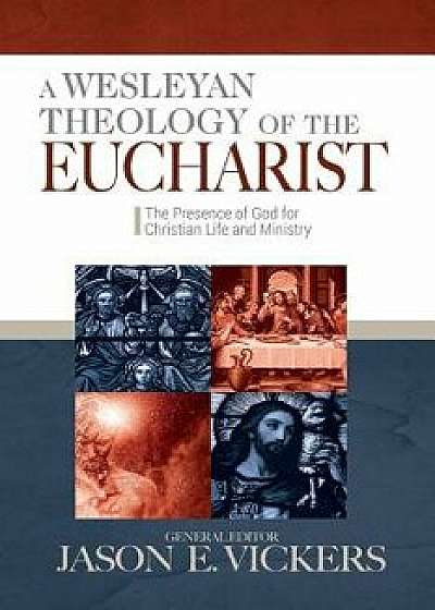 A Wesleyan Theology of the Eucharist: The Presence of God for Christian Life and Ministry, Paperback/Jason E. Vickers
