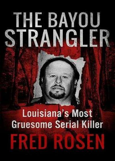 The Bayou Strangler: Louisiana's Most Gruesome Serial Killer, Paperback/Fred Rosen