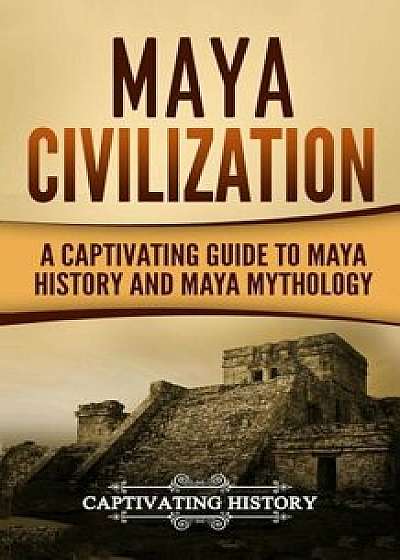 Maya Civilization: A Captivating Guide to Maya History and Maya Mythology, Paperback/Captivating History
