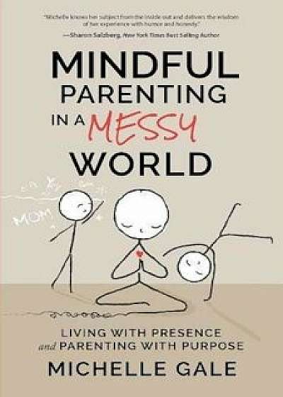 Mindful Parenting in a Messy World: Living with Presence and Parenting with Purpose, Paperback/Michelle Gale