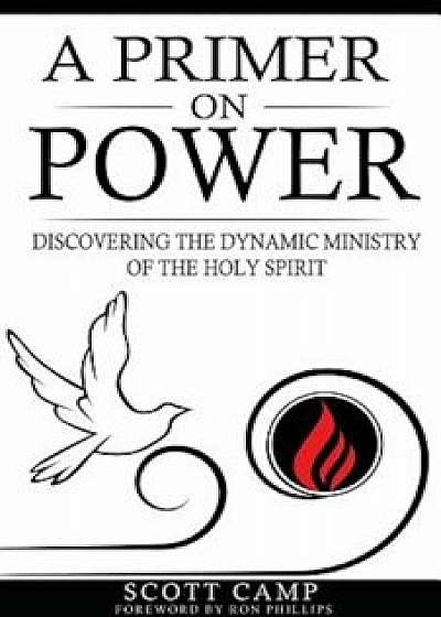 A Primer on Power: Discovering the Dynamic Ministry of the Holy Spirit, Paperback/Scott Camp