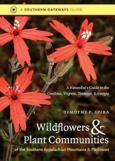 Wildflowers & Plant Communities of the Southern Appalachian Mountains & Piedmont: A Naturalist's Guide to the Carolinas, Virginia, Tennessee, & Georgi, Paperback/Timothy P. Spira