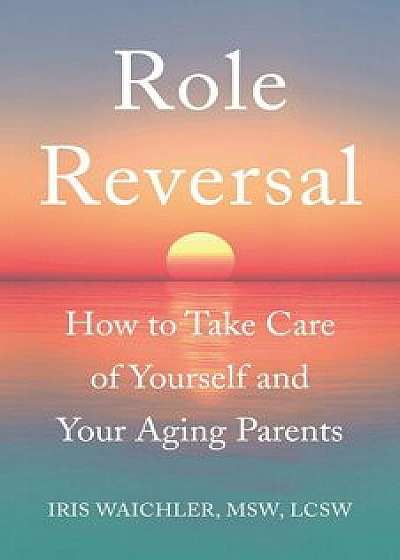 Role Reversal: How to Take Care of Yourself and Your Aging Parents, Paperback/Iris Waichler Msw Lcsw
