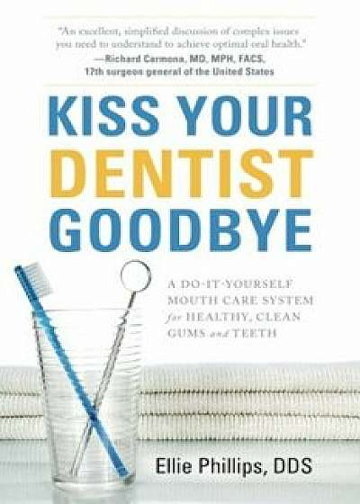 Kiss Your Dentist Goodbye: A Do-It-Yourself Mouth Care System for Healthy, Clean Gums and Teeth, Paperback/Ellie Phillips