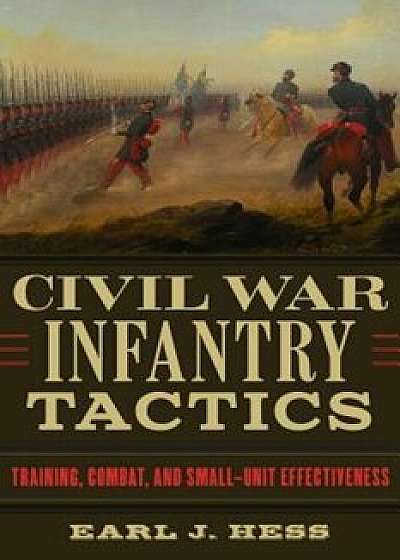 Civil War Infantry Tactics: Training, Combat, and Small-Unit Effectiveness, Hardcover/Earl J. Hess