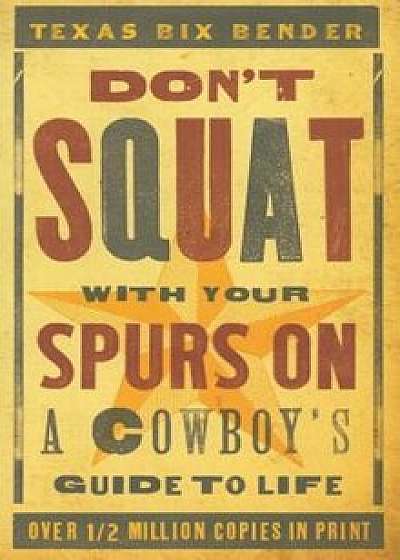 Don't Squat with Your Spurs on: A Cowboy's Guide to Life, Paperback/Texas Bix Bender