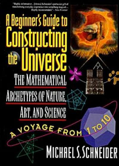 The Beginner's Guide to Constructing the Universe: The Mathematical Archetypes of Nature, Art, and Science, Paperback/Michael S. Schneider