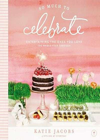 So Much to Celebrate: Entertaining the Ones You Love the Whole Year Through, Hardcover/Katie Jacobs