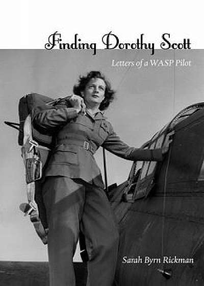 Finding Dorothy Scott: Letters of a Wasp Pilot, Hardcover/Sarah Byrn Rickman