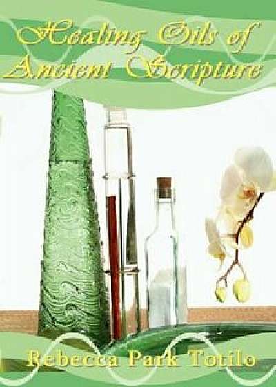 Healing Oils of Ancient Scripture, Paperback/Rebecca Park Totilo
