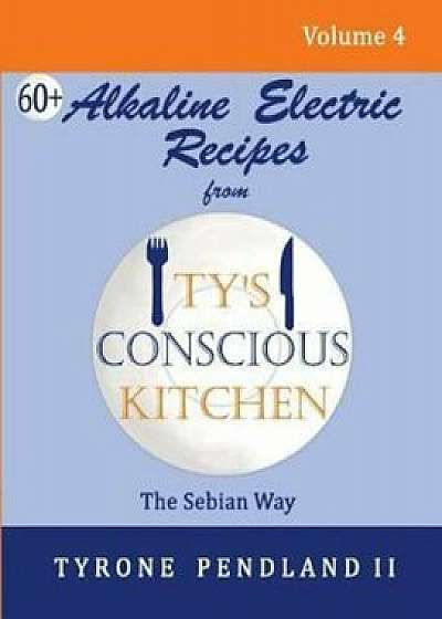 Alkaline Electric Recipes from Ty's Conscious Kitchen: The Sebian Way Volume 4: 67 Alkaline Electric Recipes Using Sebian Approved Ingredients, Paperback/Tyrone Pendland II