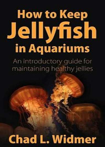 How to Keep Jellyfish in Aquariums: An Introductory Guide for Maintaining Healthy Jellies, Paperback/Chad L. Widmer