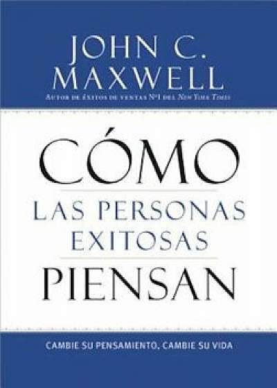Como las Personas Exitosas Piensan: Cambie su Pensamiento, Cambie su Vida, Paperback/John C. Maxwell