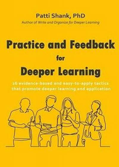 Practice and Feedback for Deeper Learning: 26 Evidence-Based and Easy-To-Apply Tactics That Promote Deeper Learning and Application, Paperback/Patti O. Shank Phd