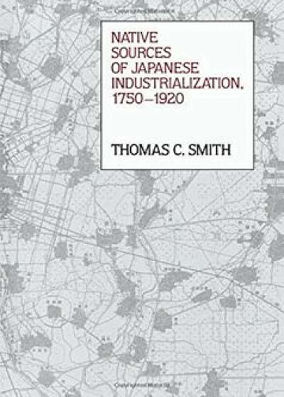 Native Sources of Japanese Industrialization, 1750-1920, Paperback/Thomas C. Smith