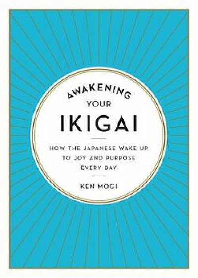 Awakening Your Ikigai: How the Japanese Wake Up to Joy and Purpose Every Day, Hardcover/Ken Mogi