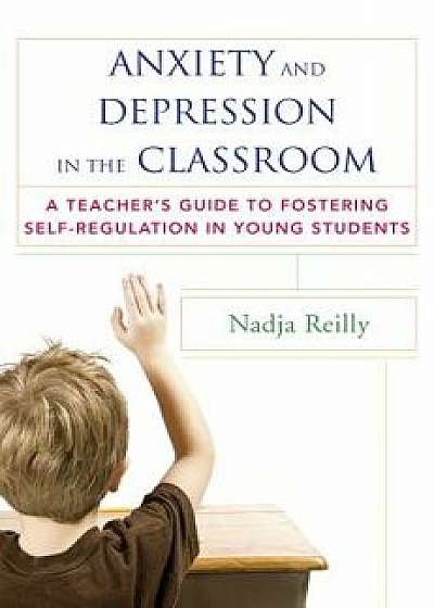 Anxiety and Depression in the Classroom: A Teacher's Guide to Fostering Self-Regulation in Young Students, Paperback/Nadja Reilly