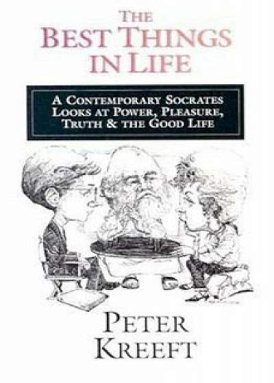 The Best Things in Life: A Contemporary Socrates Looks at Power, Pleasure, Truth & the Good Life, Paperback/Peter Kreeft