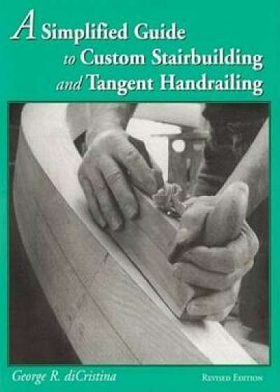 A Simplified Guide to Custom Stairbuilding and Tangent Handrailing, Paperback/George Di Cristina