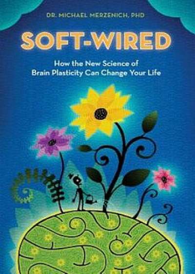 Soft-Wired: How the New Science of Brain Plasticity Can Change Your Life, Paperback/Dr Michael Merzenich Phd