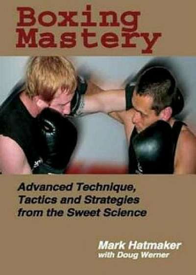 Boxing Mastery: Advanced Technique, Tactics, and Strategies from the Sweet Science, Paperback/Mark Hatmaker