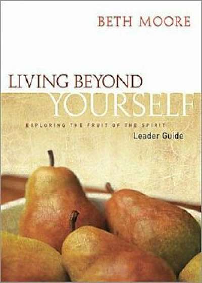 Living Beyond Yourself - Leader Guide: Exploring the Fruit of the Spirit, Paperback/Beth Moore
