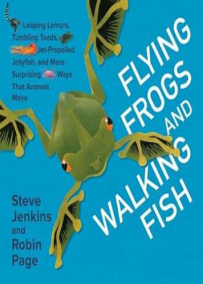 Flying Frogs and Walking Fish: Leaping Lemurs, Tumbling Toads, Jet-Propelled Jellyfish, and More Surprising Ways That Animals Move, Hardcover/Steve Jenkins
