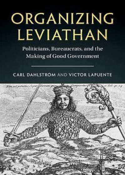 Organizing Leviathan: Politicians, Bureaucrats, and the Making of Good Government, Paperback/Carl Dahlstrm