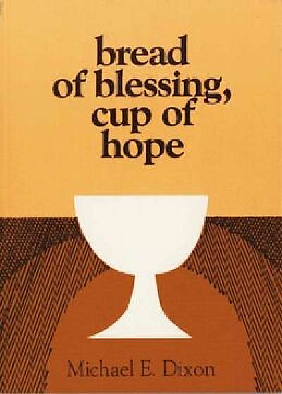 Bread of Blessing, Cup of Hope: Prayers at the Communion Table, Paperback/Michael Dixon