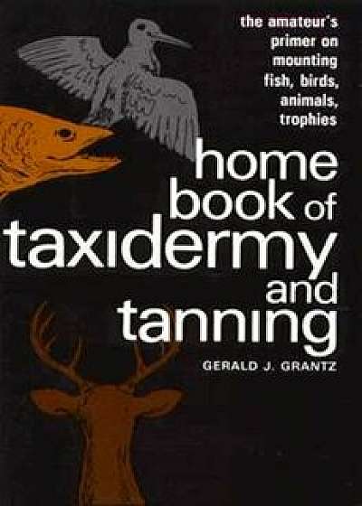 Home Book of Taxidermy and Tanning: The Amateur's Primer on Mounting Fish, Birds, Animals, Trophies, Paperback/Gerald J. Grantz