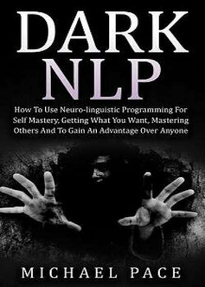 Dark Nlp: How to Use Neuro-Linguistic Programming for Self Mastery, Getting What You Want, Mastering Others and to Gain an Advan, Paperback/Michael Pace