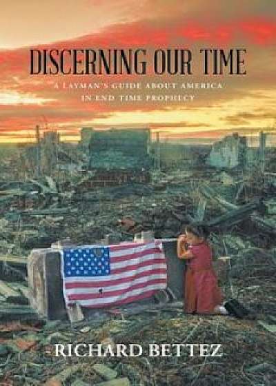 Discerning Our Time: A Layman's Guide about America in End Time Prophecy, Paperback/Richard Bettez