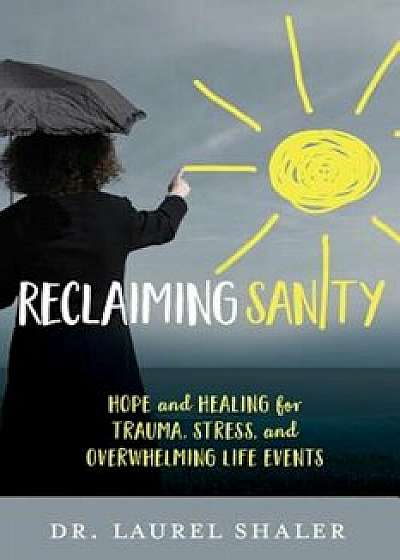 Reclaiming Sanity: Hope and Healing for Trauma, Stress, and Overwhelming Life Events, Paperback/Laurel Shaler