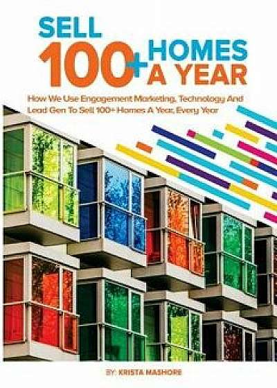 Sell 100+ Homes a Year: How We Use Engagement Marketing, Technology and Lead Gen to Sell 100+ Homes a Year, Every Year!, Paperback/Krista Lynn Mashore