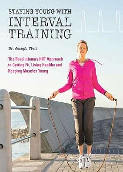 Staying Young with Interval Training: The Revolutionary Hiit Approach to Being Fit, Strong and Healthy at Any Age, Paperback/Joseph Tieri